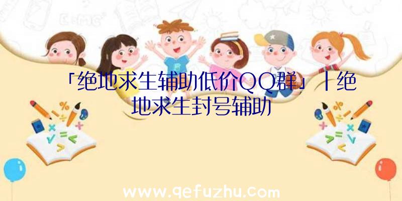 「绝地求生辅助低价QQ群」|绝地求生封号辅助